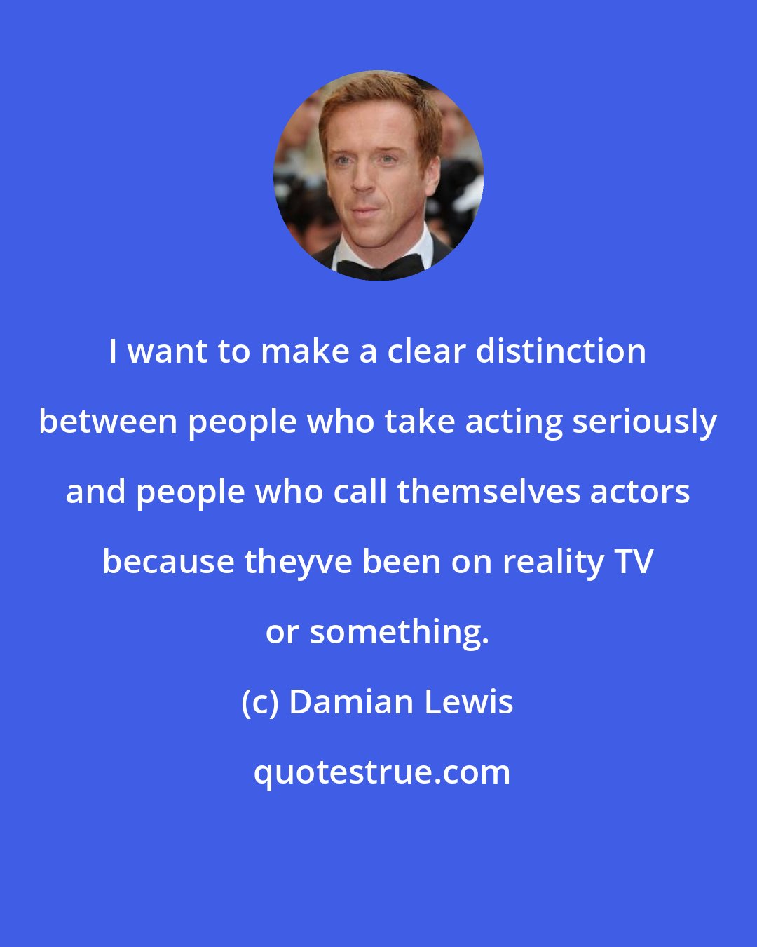 Damian Lewis: I want to make a clear distinction between people who take acting seriously and people who call themselves actors because theyve been on reality TV or something.
