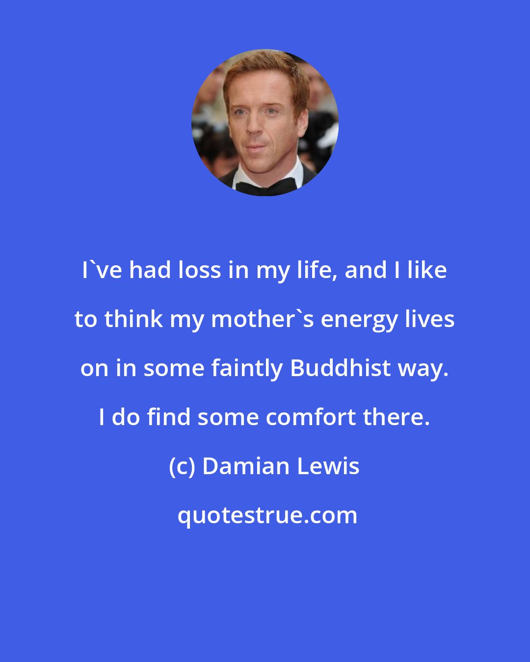 Damian Lewis: I've had loss in my life, and I like to think my mother's energy lives on in some faintly Buddhist way. I do find some comfort there.