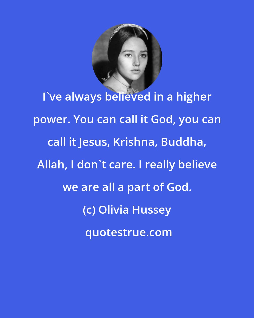 Olivia Hussey: I've always believed in a higher power. You can call it God, you can call it Jesus, Krishna, Buddha, Allah, I don't care. I really believe we are all a part of God.