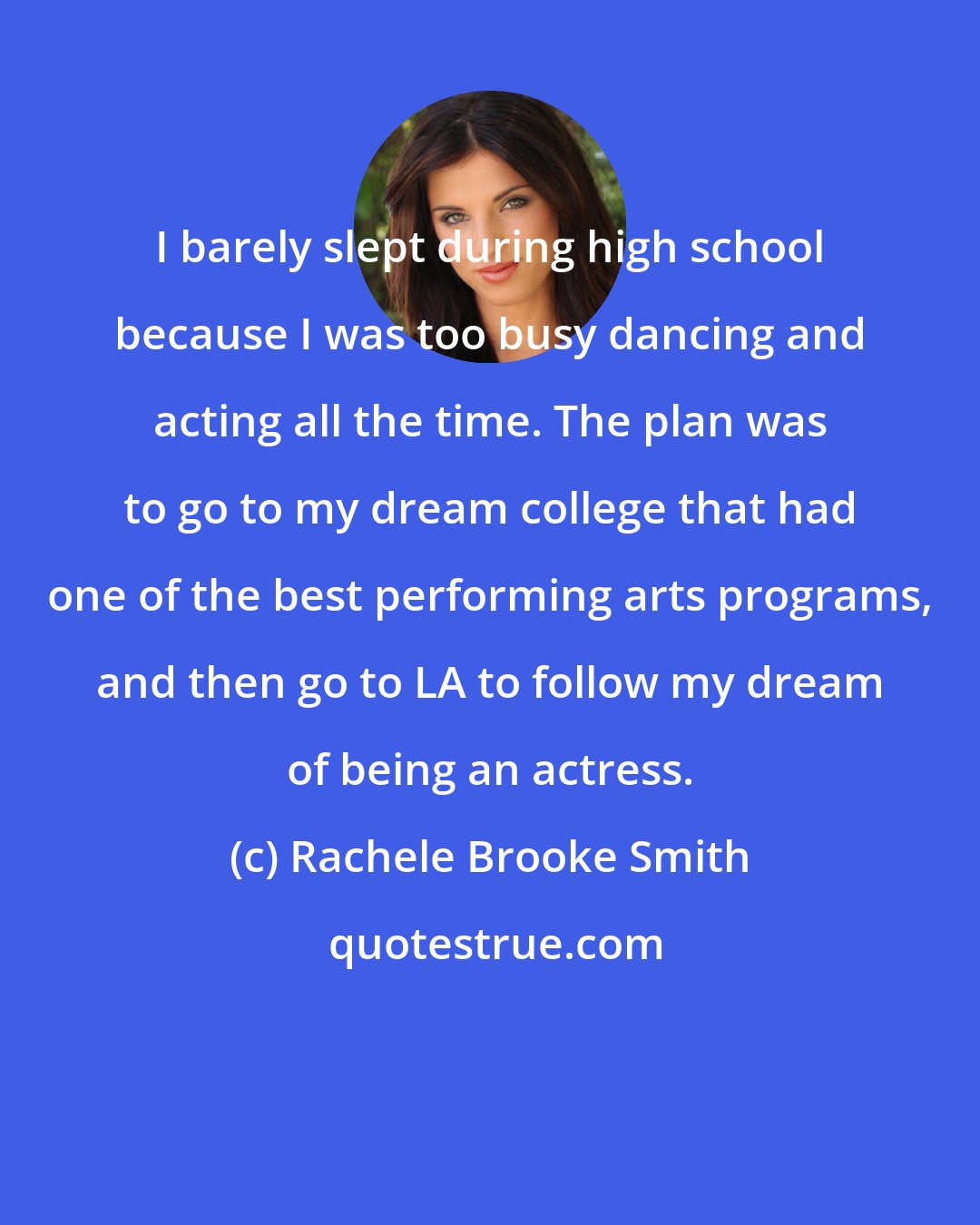 Rachele Brooke Smith: I barely slept during high school because I was too busy dancing and acting all the time. The plan was to go to my dream college that had one of the best performing arts programs, and then go to LA to follow my dream of being an actress.