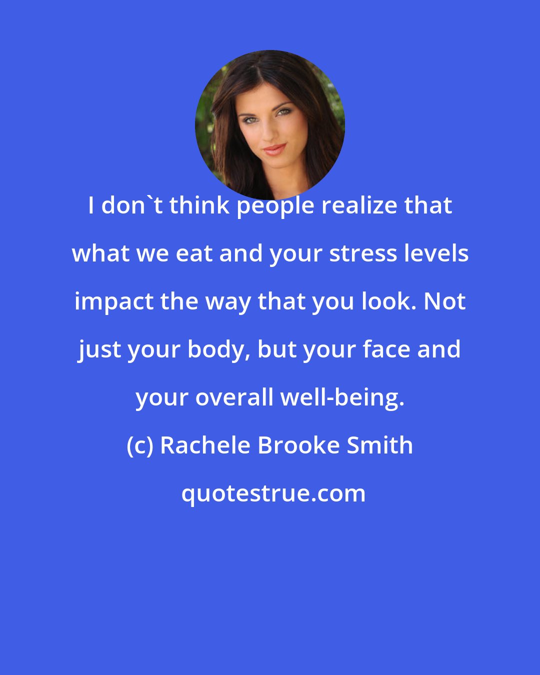 Rachele Brooke Smith: I don't think people realize that what we eat and your stress levels impact the way that you look. Not just your body, but your face and your overall well-being.