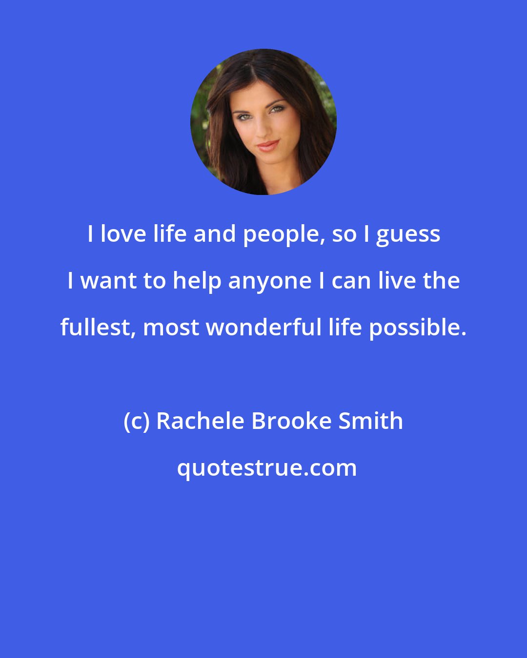 Rachele Brooke Smith: I love life and people, so I guess I want to help anyone I can live the fullest, most wonderful life possible.