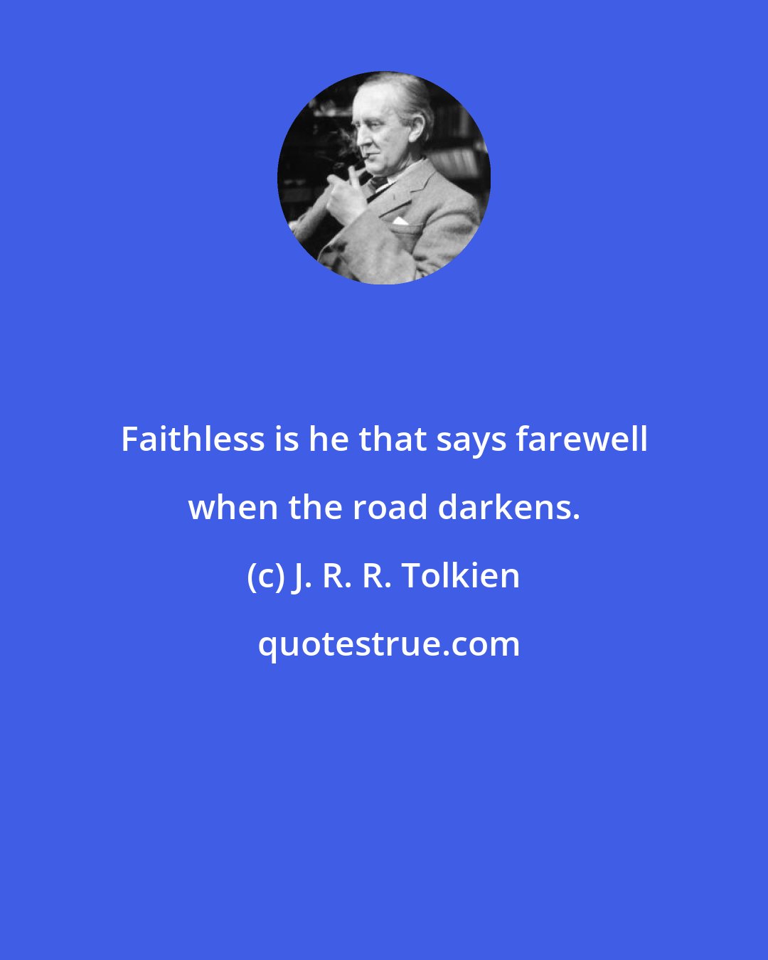 J. R. R. Tolkien: Faithless is he that says farewell when the road darkens.