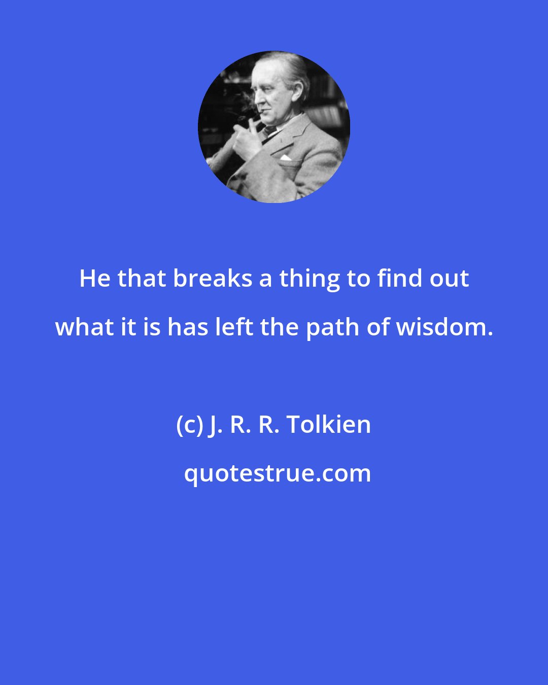 J. R. R. Tolkien: He that breaks a thing to find out what it is has left the path of wisdom.