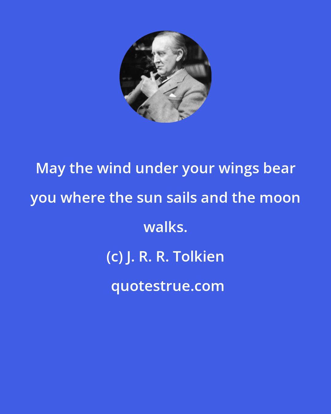 J. R. R. Tolkien: May the wind under your wings bear you where the sun sails and the moon walks.