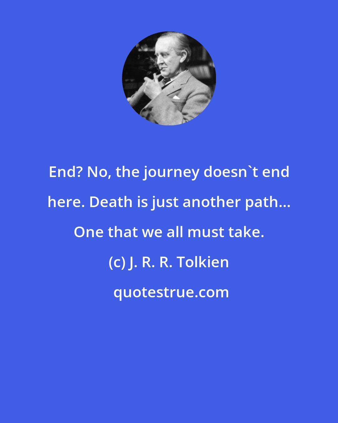 J. R. R. Tolkien: End? No, the journey doesn't end here. Death is just another path... One that we all must take.