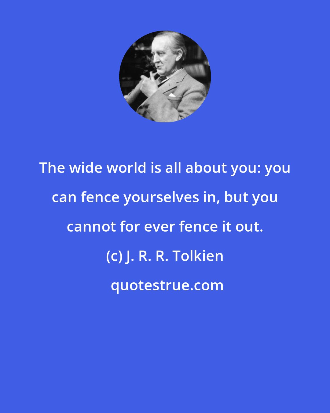 J. R. R. Tolkien: The wide world is all about you: you can fence yourselves in, but you cannot for ever fence it out.