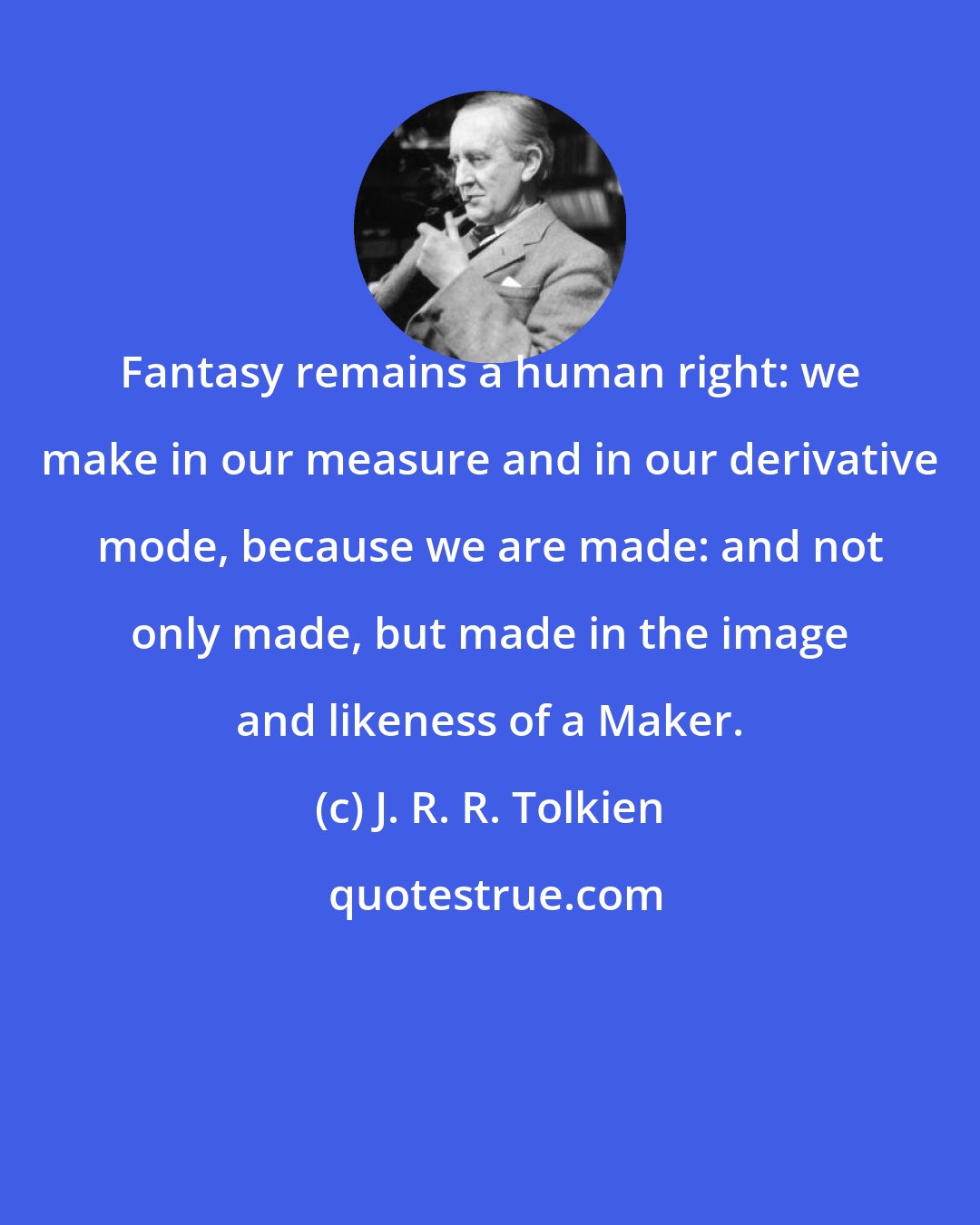 J. R. R. Tolkien: Fantasy remains a human right: we make in our measure and in our derivative mode, because we are made: and not only made, but made in the image and likeness of a Maker.