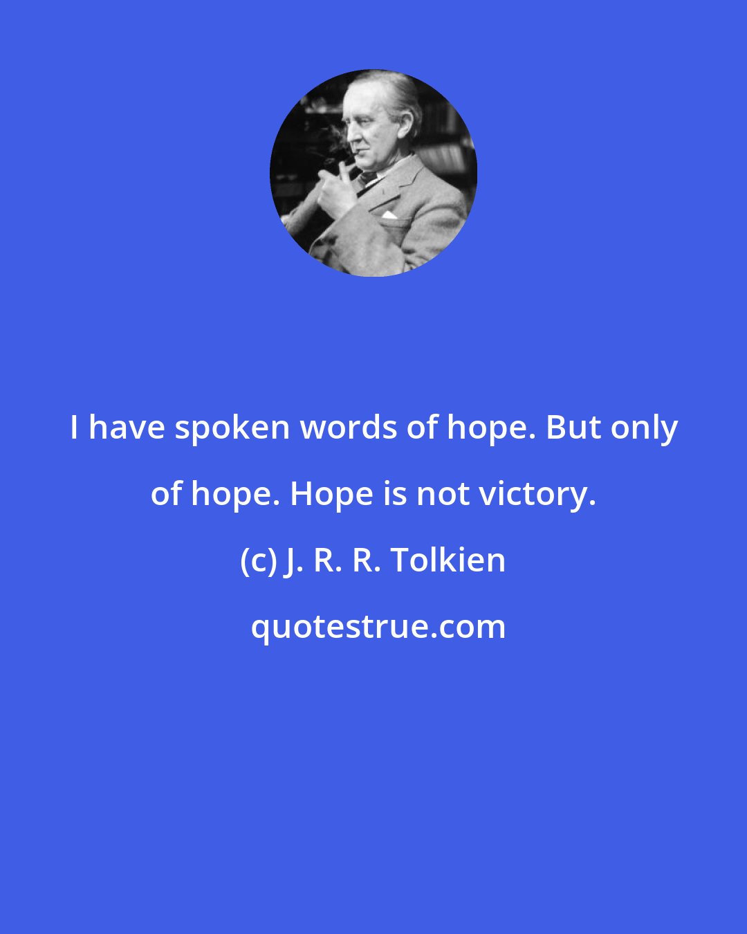 J. R. R. Tolkien: I have spoken words of hope. But only of hope. Hope is not victory.