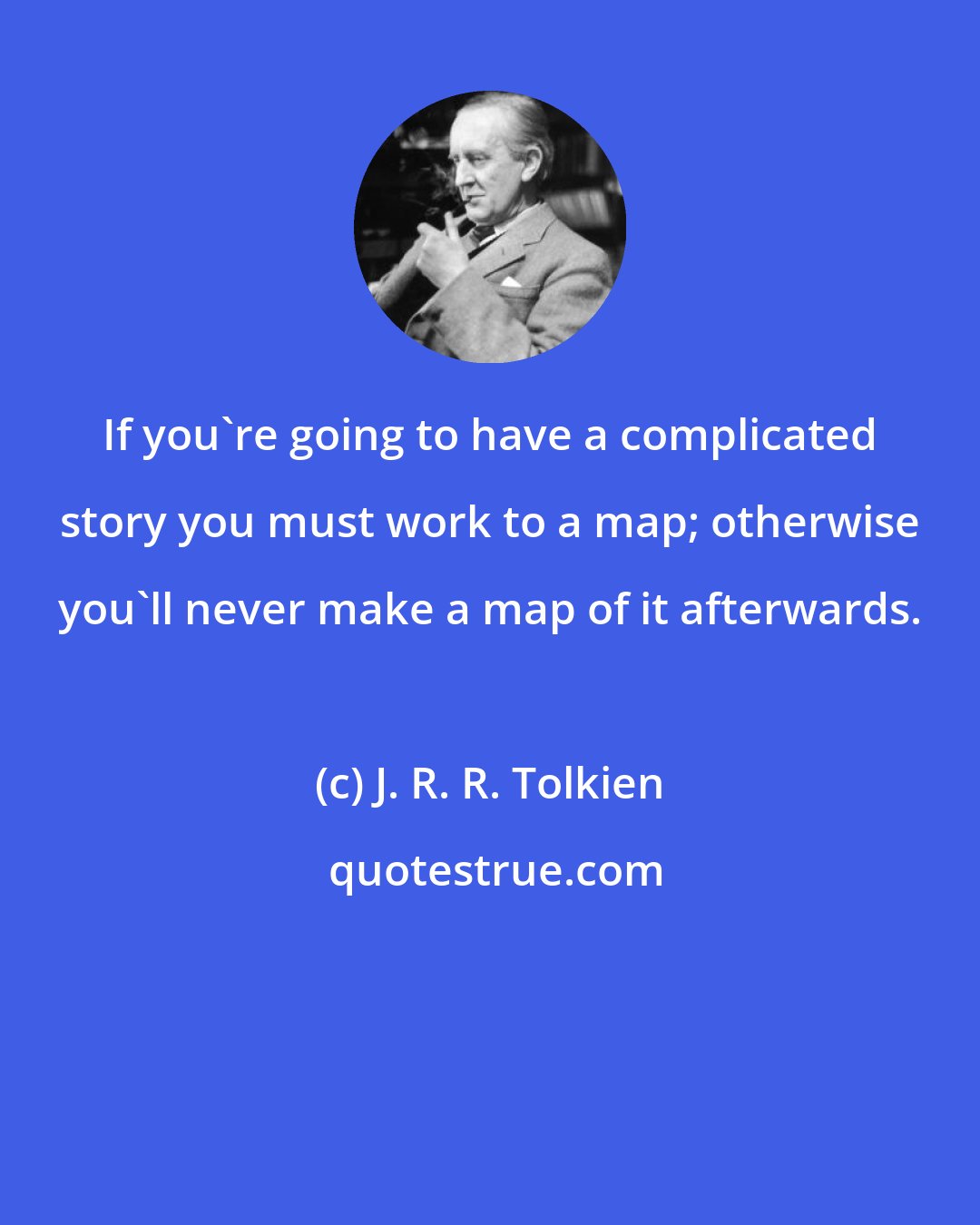 J. R. R. Tolkien: If you're going to have a complicated story you must work to a map; otherwise you'll never make a map of it afterwards.