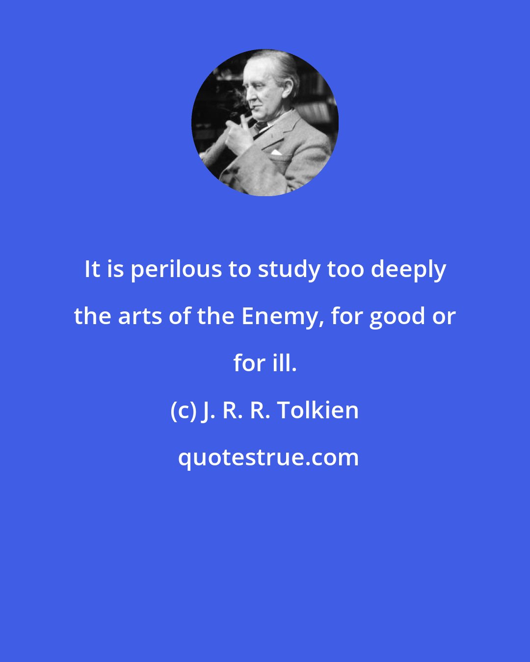 J. R. R. Tolkien: It is perilous to study too deeply the arts of the Enemy, for good or for ill.