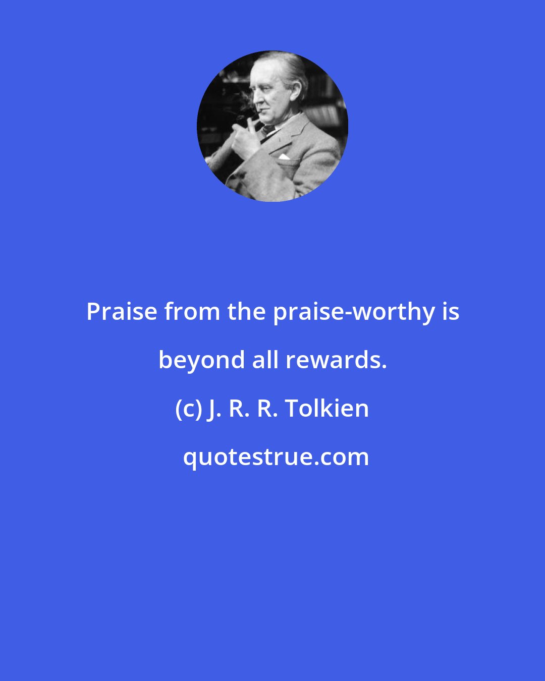 J. R. R. Tolkien: Praise from the praise-worthy is beyond all rewards.