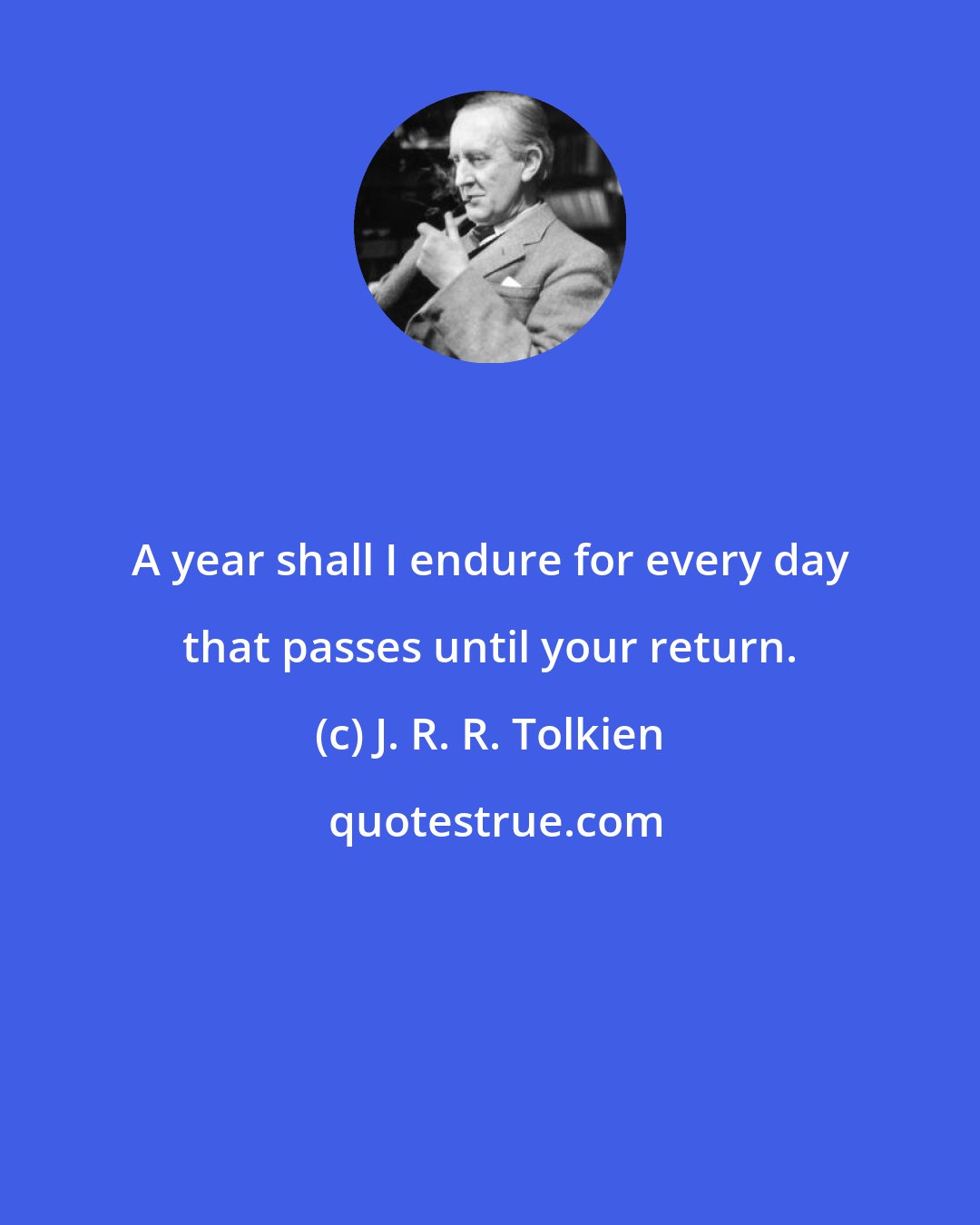 J. R. R. Tolkien: A year shall I endure for every day that passes until your return.