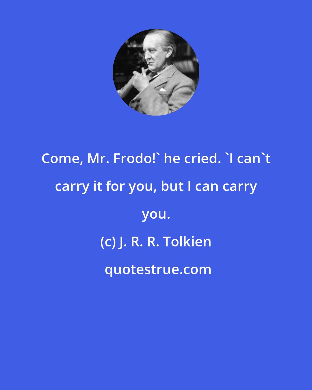 J. R. R. Tolkien: Come, Mr. Frodo!' he cried. 'I can't carry it for you, but I can carry you.