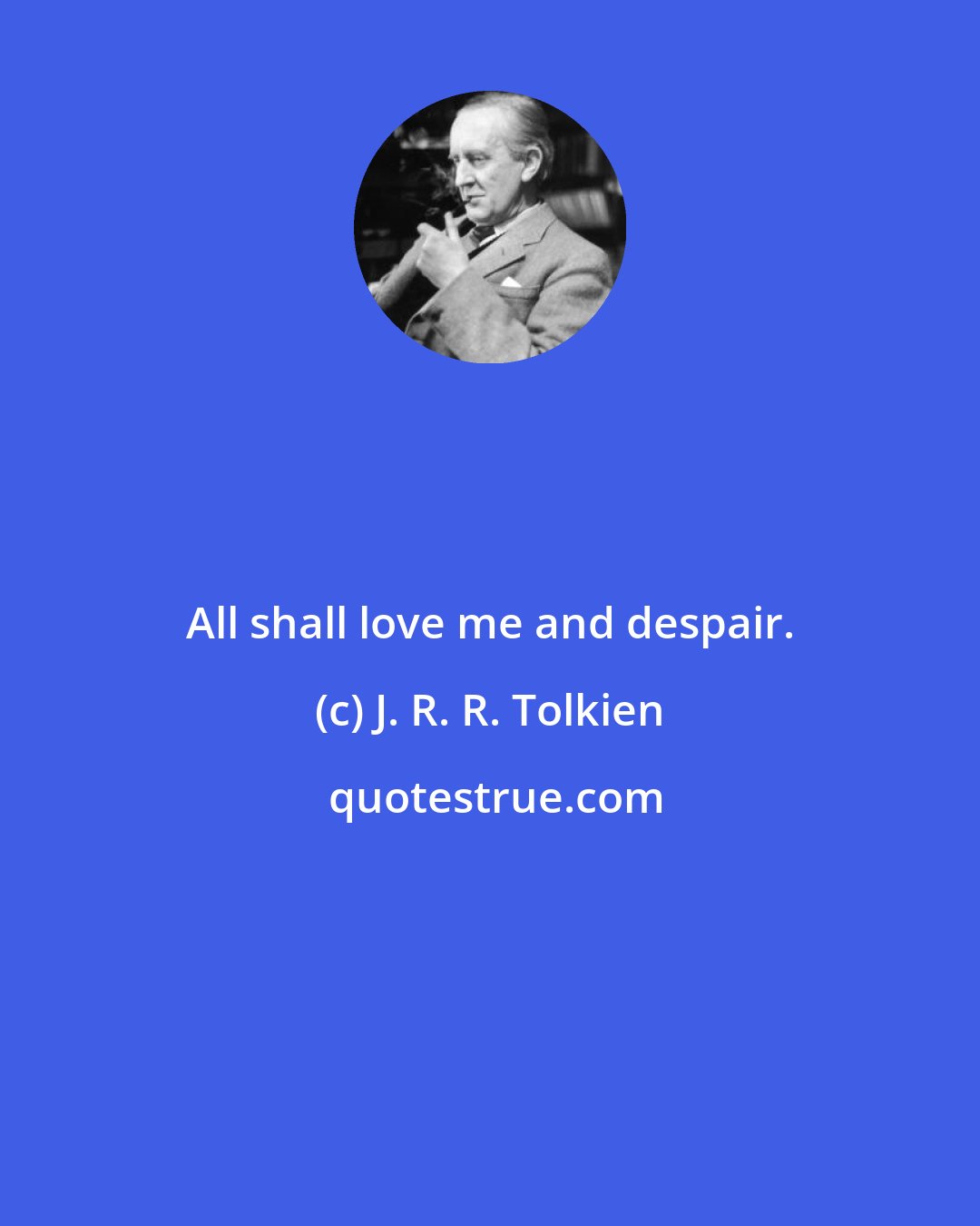 J. R. R. Tolkien: All shall love me and despair.