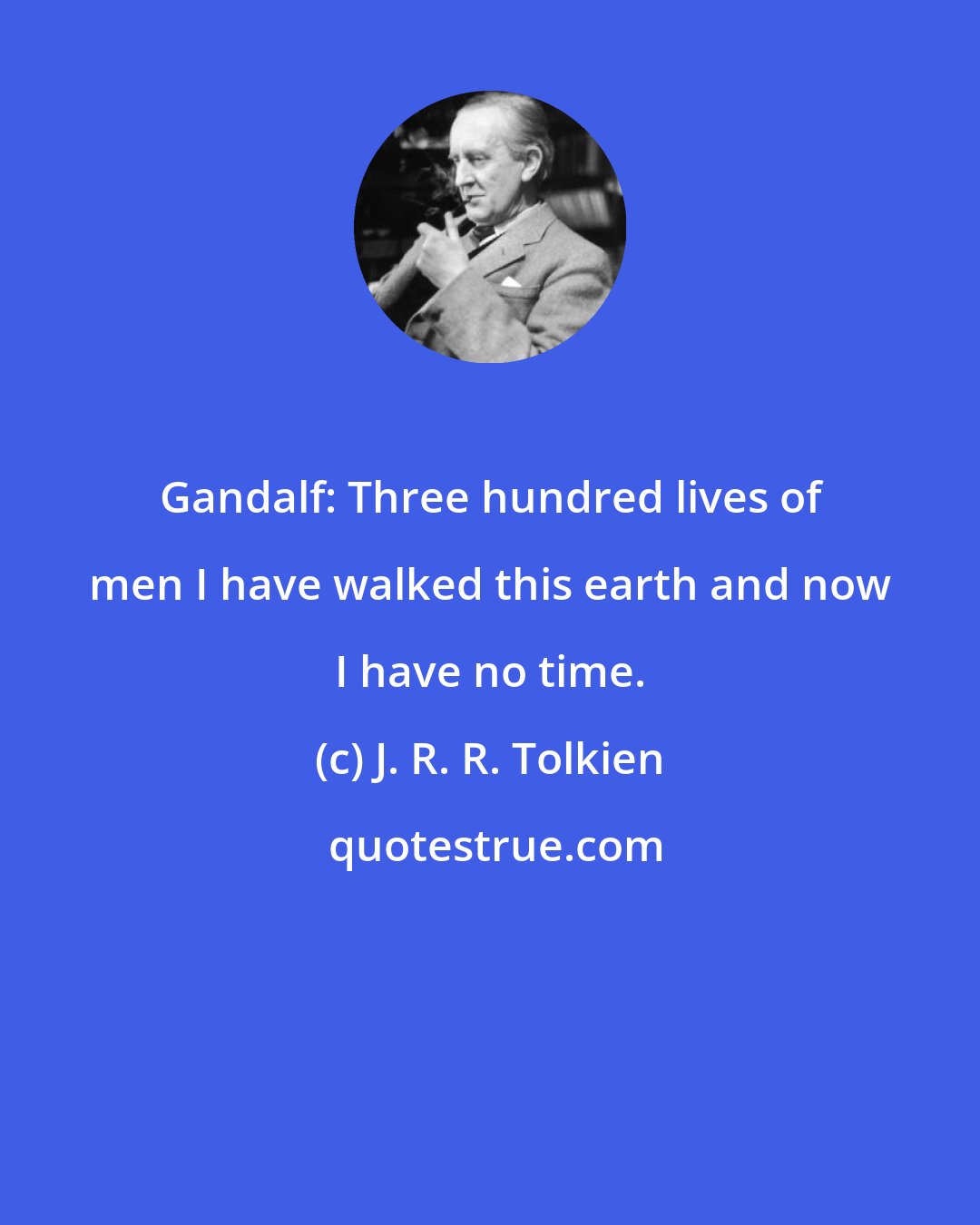 J. R. R. Tolkien: Gandalf: Three hundred lives of men I have walked this earth and now I have no time.