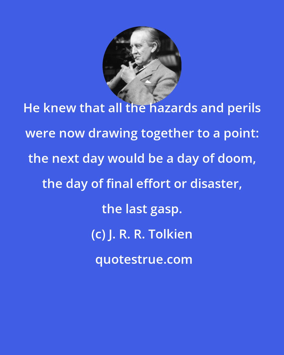 J. R. R. Tolkien: He knew that all the hazards and perils were now drawing together to a point: the next day would be a day of doom, the day of final effort or disaster, the last gasp.