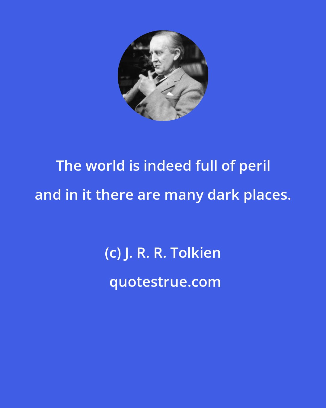 J. R. R. Tolkien: The world is indeed full of peril and in it there are many dark places.