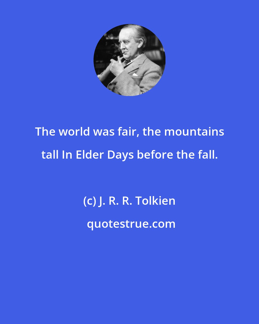 J. R. R. Tolkien: The world was fair, the mountains tall In Elder Days before the fall.