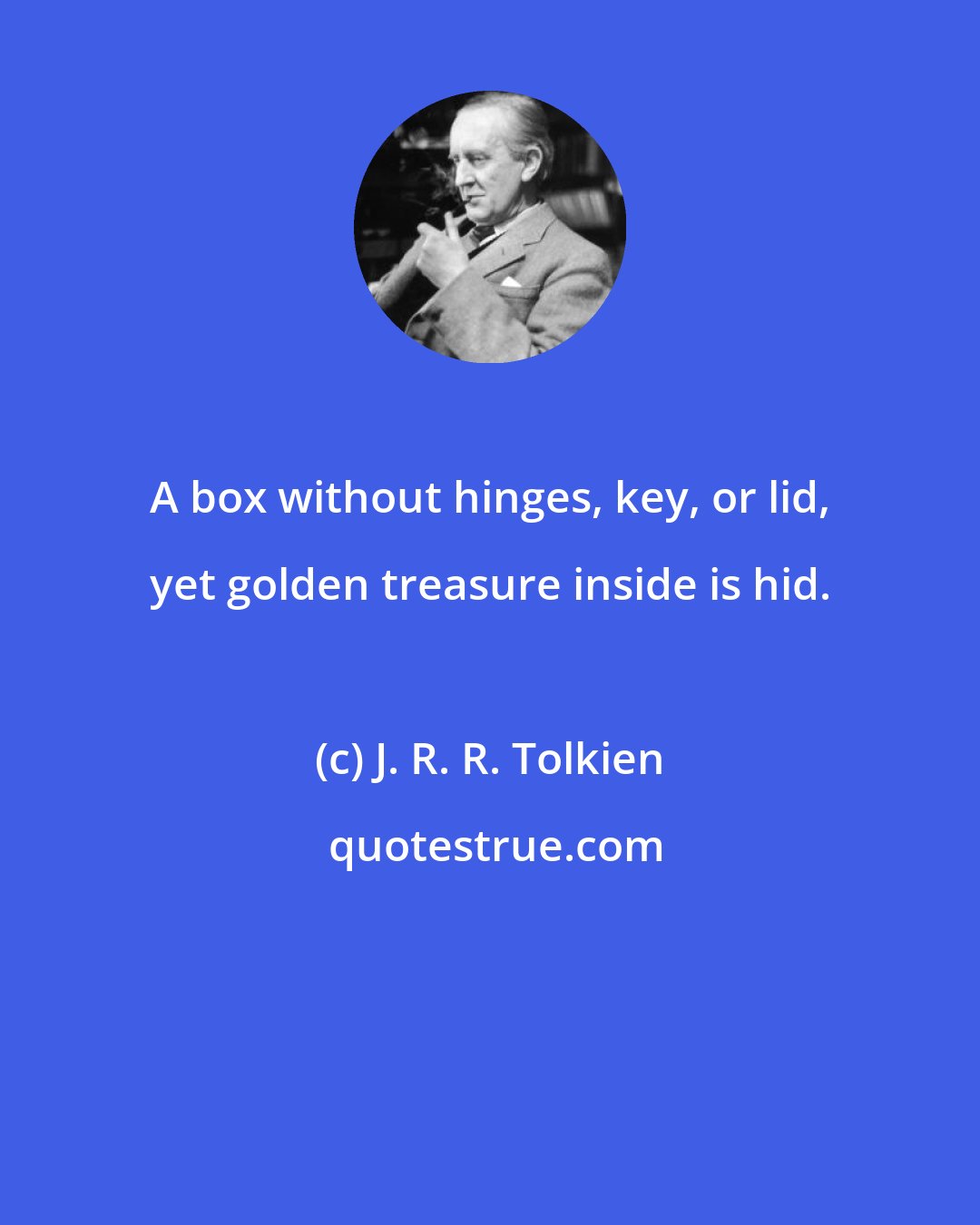 J. R. R. Tolkien: A box without hinges, key, or lid, yet golden treasure inside is hid.