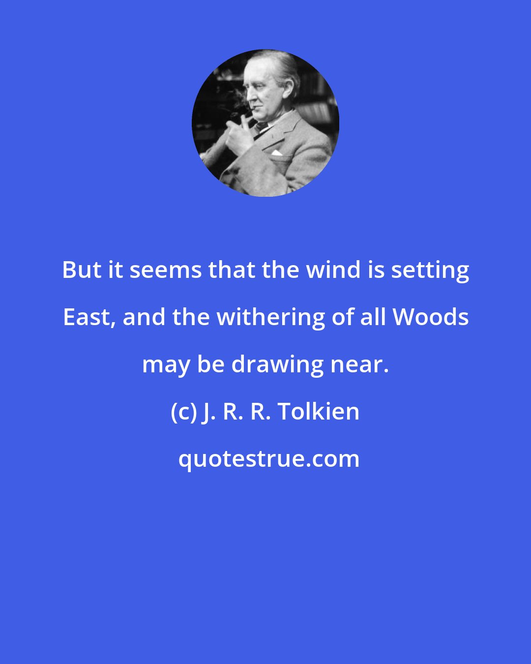 J. R. R. Tolkien: But it seems that the wind is setting East, and the withering of all Woods may be drawing near.
