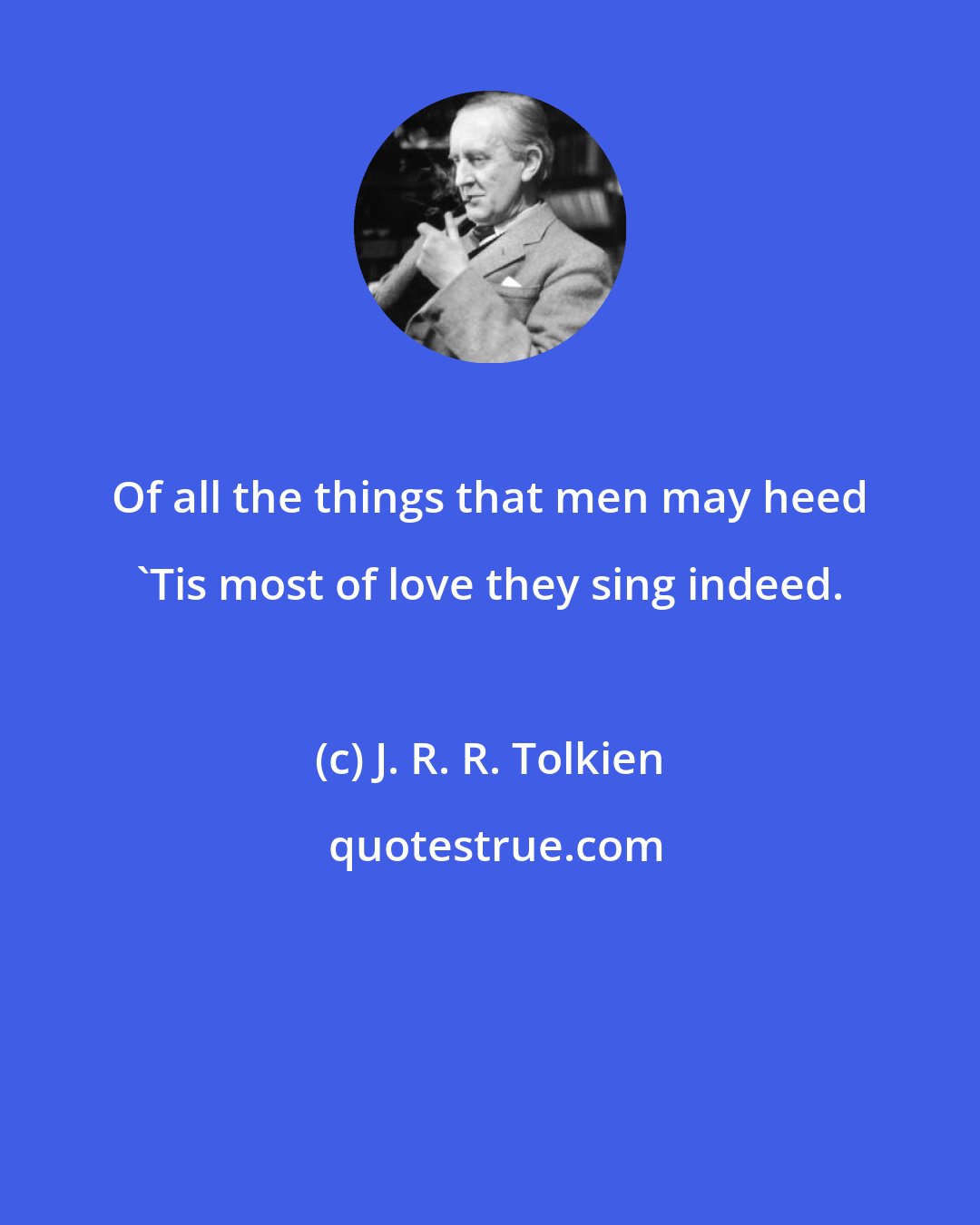 J. R. R. Tolkien: Of all the things that men may heed 'Tis most of love they sing indeed.