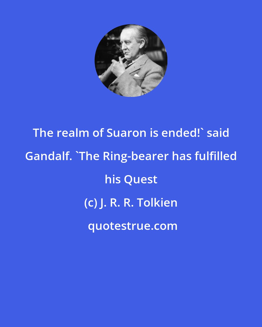 J. R. R. Tolkien: The realm of Suaron is ended!' said Gandalf. 'The Ring-bearer has fulfilled his Quest