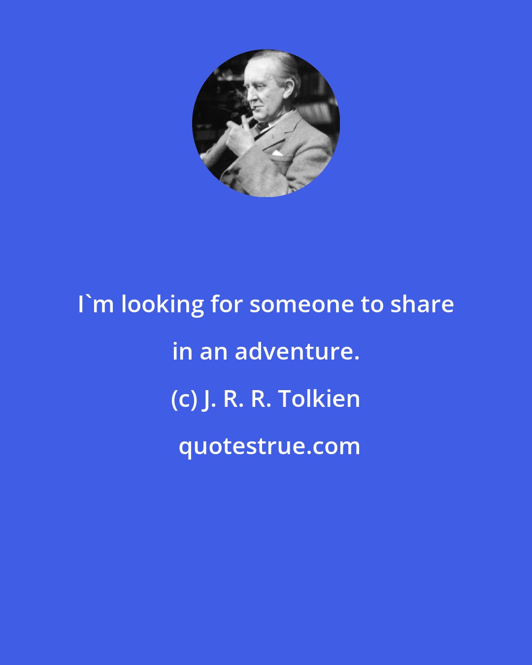 J. R. R. Tolkien: I'm looking for someone to share in an adventure.