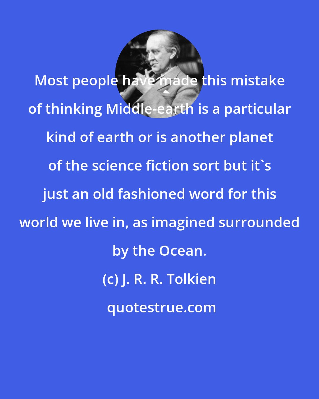 J. R. R. Tolkien: Most people have made this mistake of thinking Middle-earth is a particular kind of earth or is another planet of the science fiction sort but it's just an old fashioned word for this world we live in, as imagined surrounded by the Ocean.