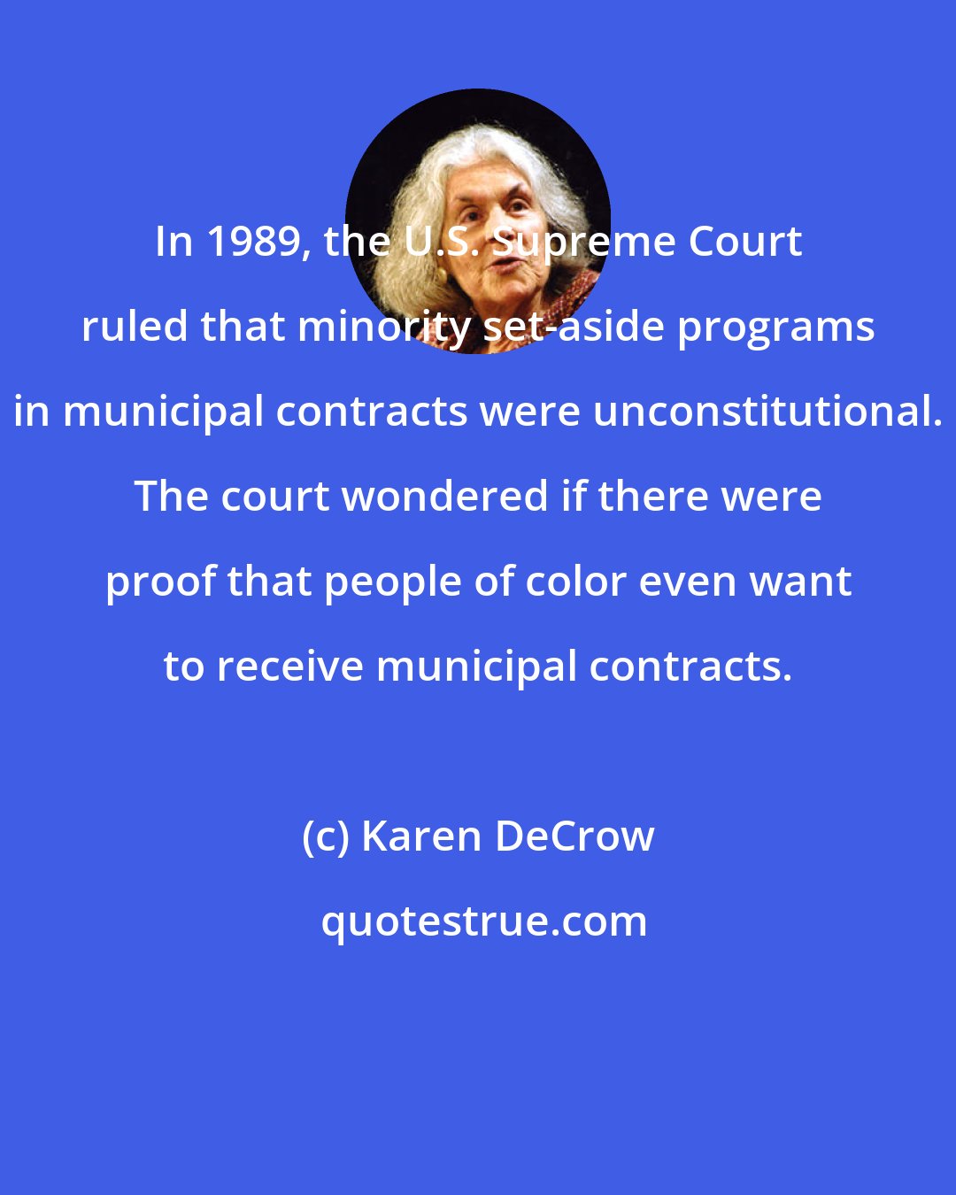 Karen DeCrow: In 1989, the U.S. Supreme Court ruled that minority set-aside programs in municipal contracts were unconstitutional. The court wondered if there were proof that people of color even want to receive municipal contracts.