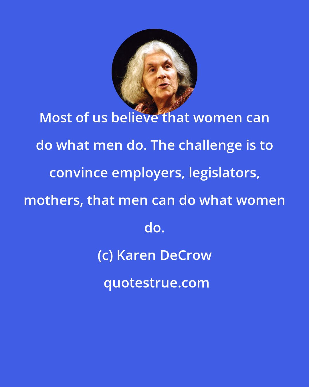 Karen DeCrow: Most of us believe that women can do what men do. The challenge is to convince employers, legislators, mothers, that men can do what women do.