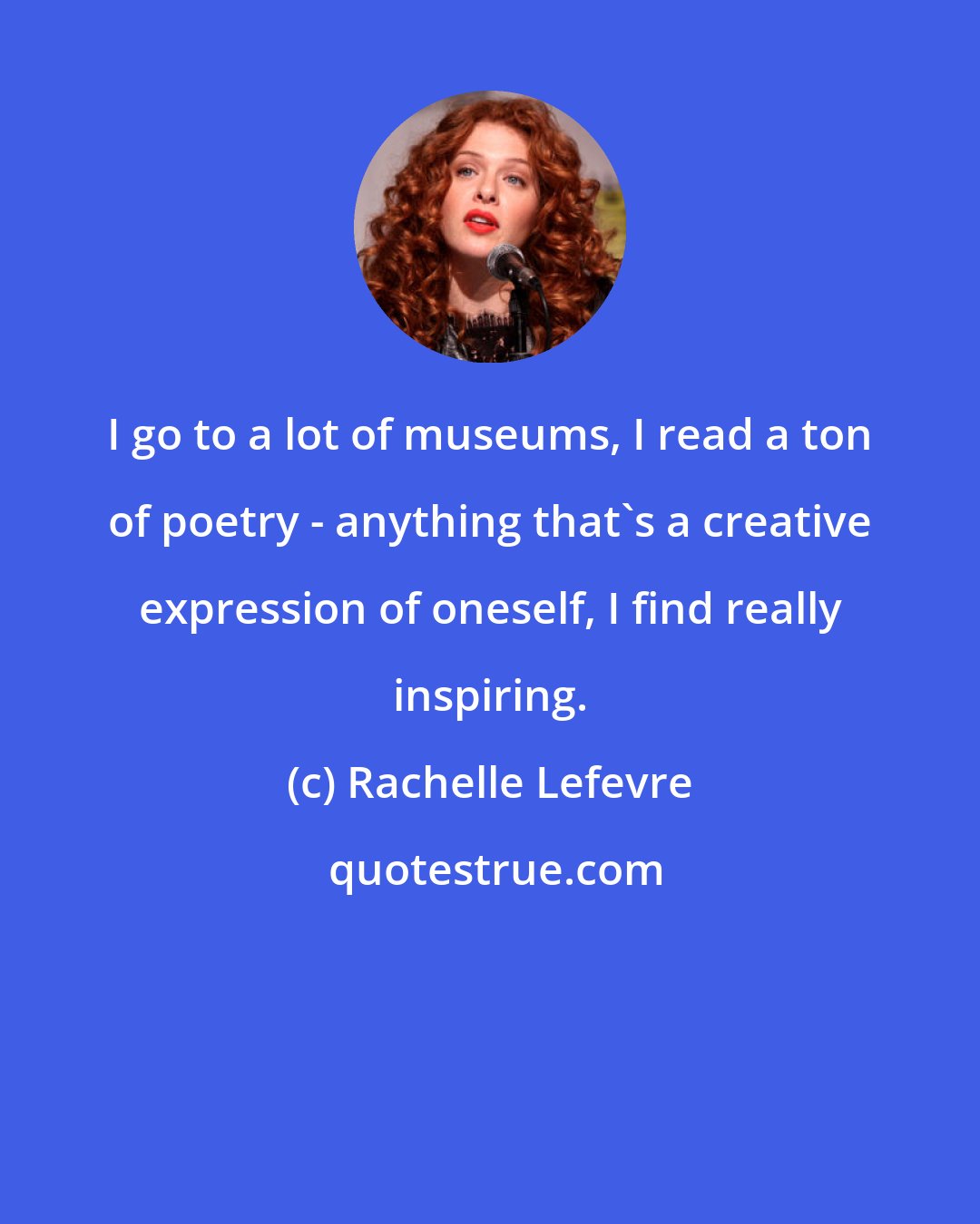 Rachelle Lefevre: I go to a lot of museums, I read a ton of poetry - anything that's a creative expression of oneself, I find really inspiring.