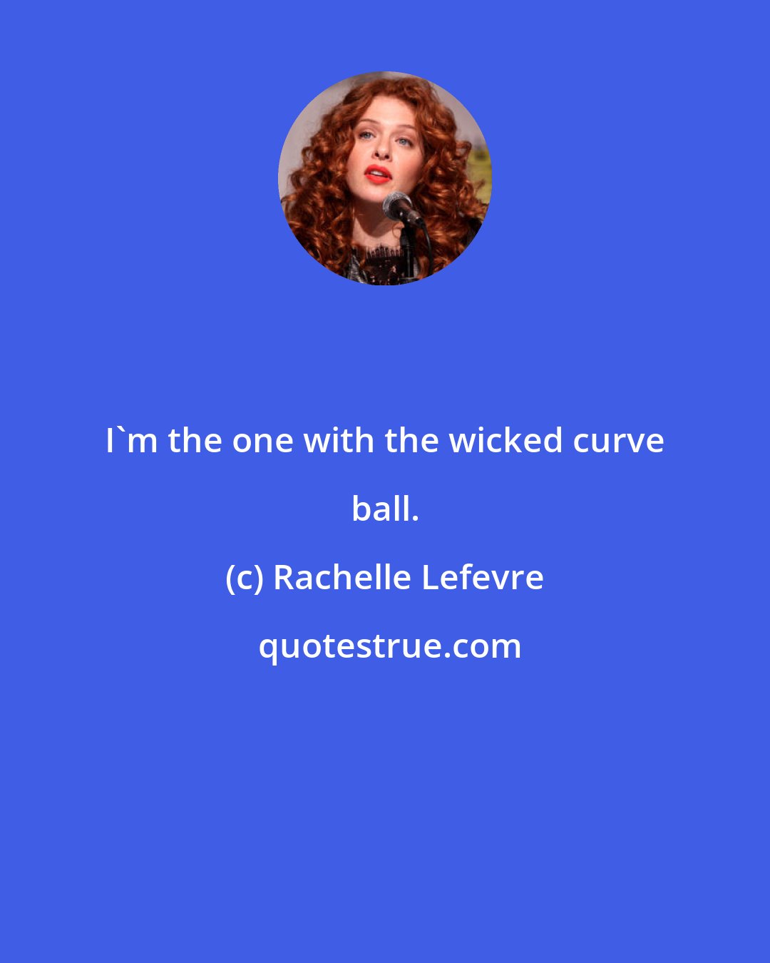 Rachelle Lefevre: I'm the one with the wicked curve ball.