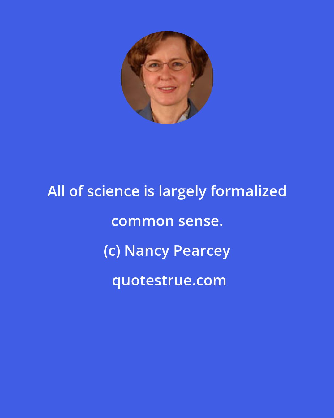 Nancy Pearcey: All of science is largely formalized common sense.