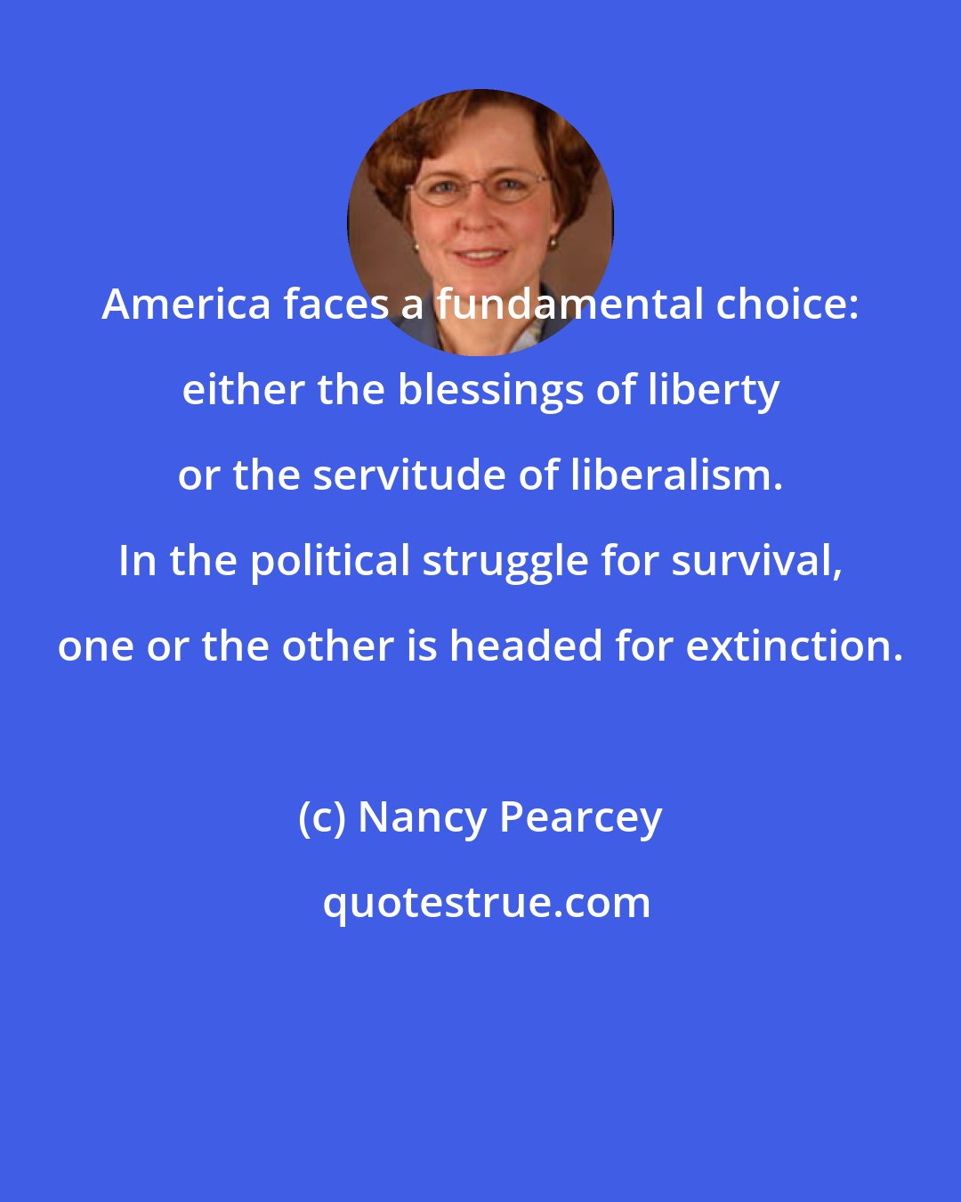 Nancy Pearcey: America faces a fundamental choice: either the blessings of liberty or the servitude of liberalism. In the political struggle for survival, one or the other is headed for extinction.