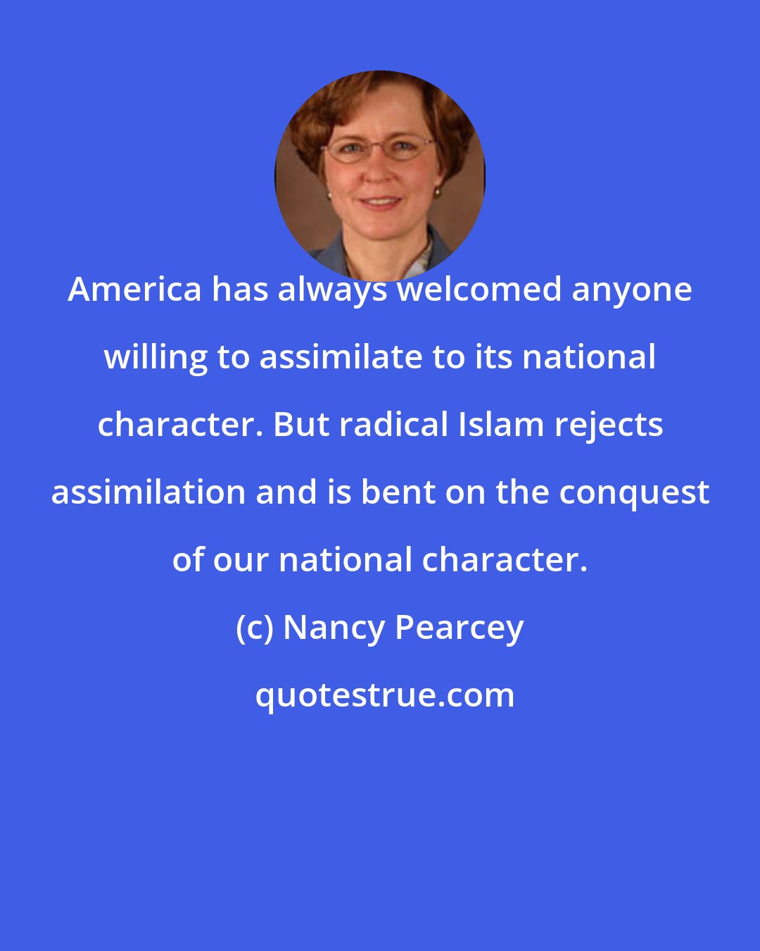 Nancy Pearcey: America has always welcomed anyone willing to assimilate to its national character. But radical Islam rejects assimilation and is bent on the conquest of our national character.