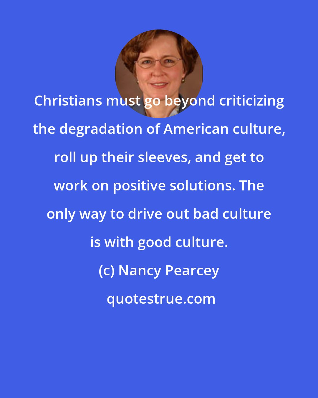 Nancy Pearcey: Christians must go beyond criticizing the degradation of American culture, roll up their sleeves, and get to work on positive solutions. The only way to drive out bad culture is with good culture.