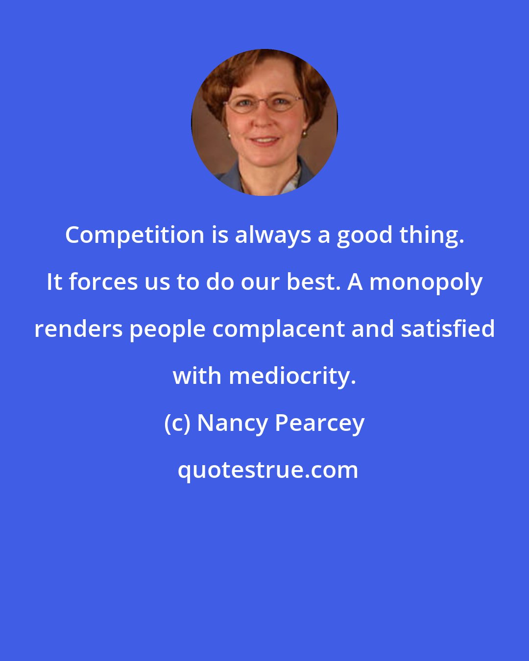 Nancy Pearcey: Competition is always a good thing. It forces us to do our best. A monopoly renders people complacent and satisfied with mediocrity.