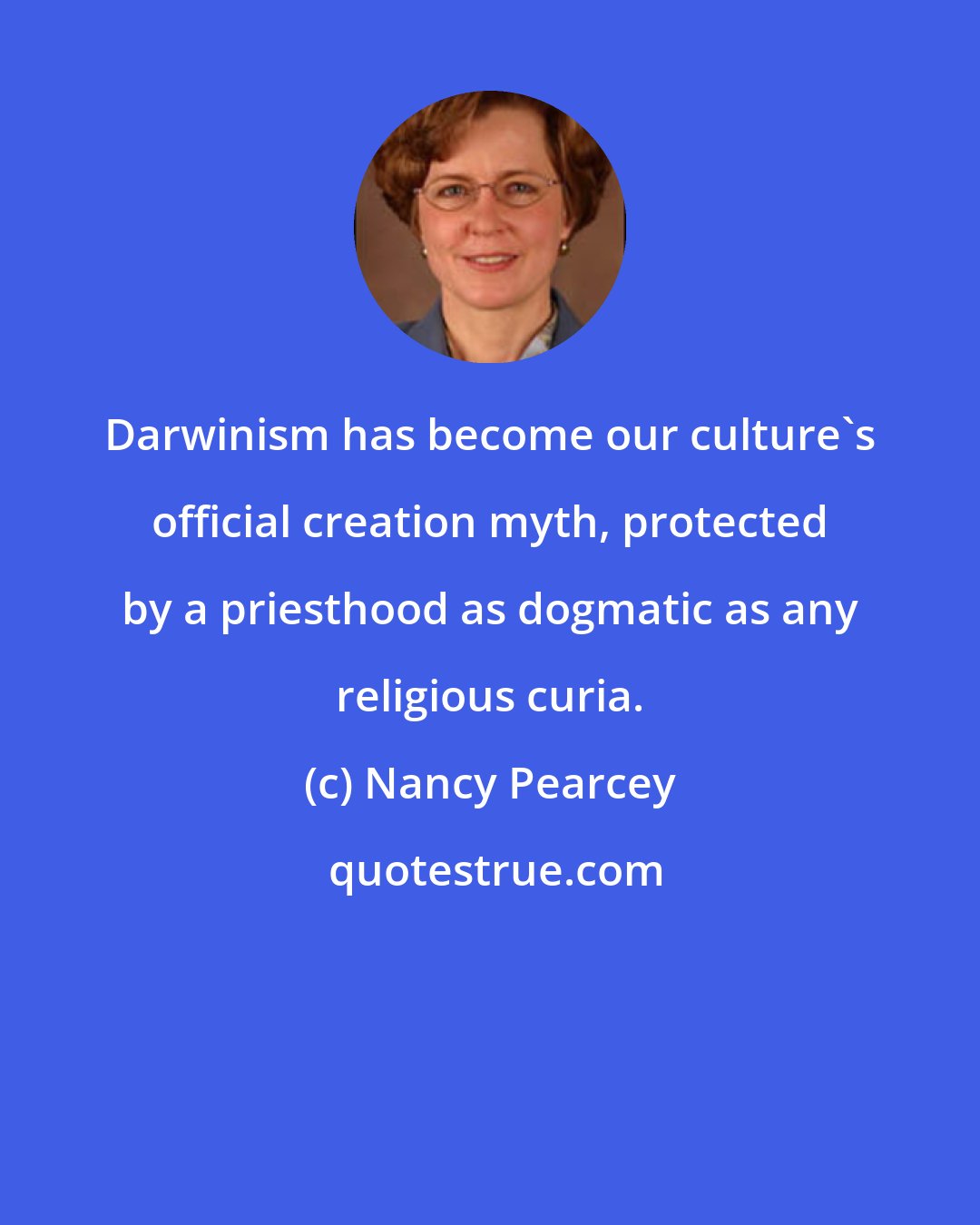 Nancy Pearcey: Darwinism has become our culture's official creation myth, protected by a priesthood as dogmatic as any religious curia.