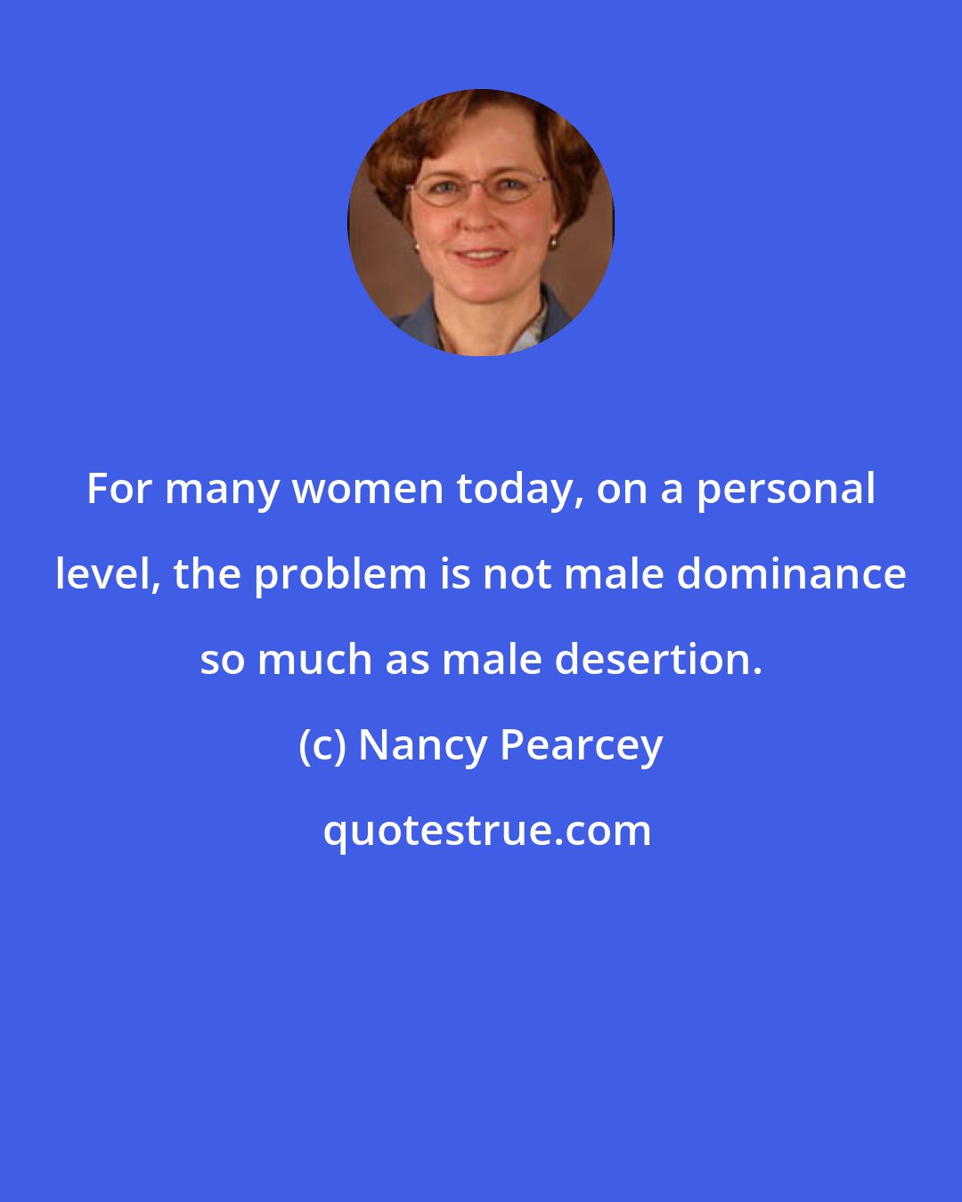 Nancy Pearcey: For many women today, on a personal level, the problem is not male dominance so much as male desertion.