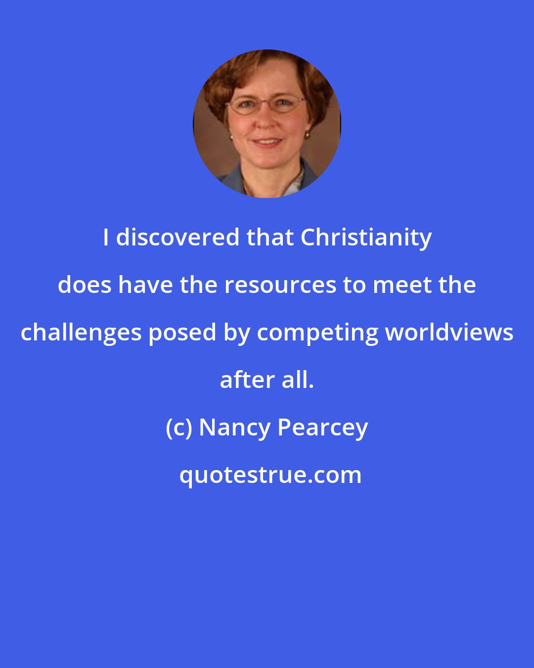 Nancy Pearcey: I discovered that Christianity does have the resources to meet the challenges posed by competing worldviews after all.