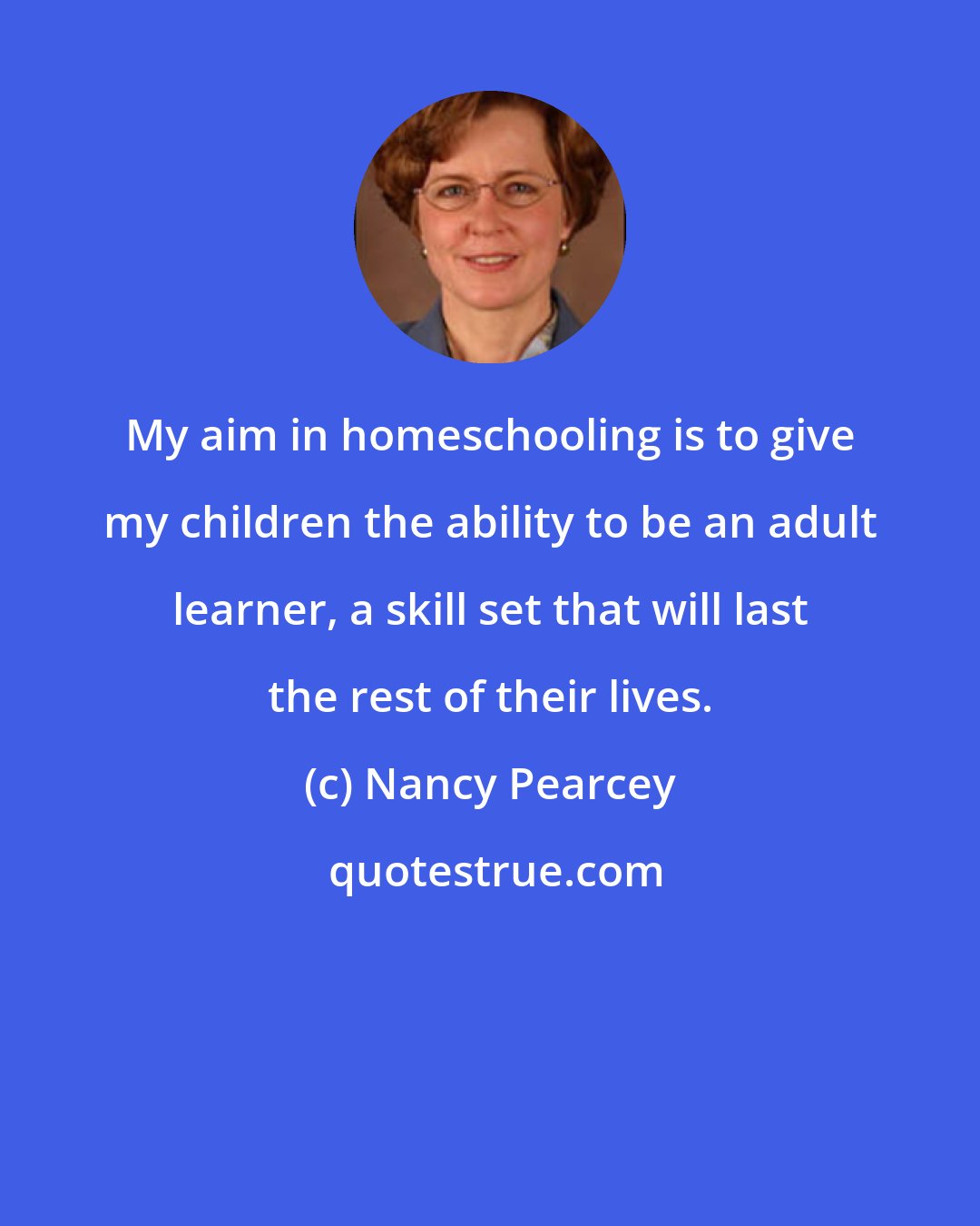 Nancy Pearcey: My aim in homeschooling is to give my children the ability to be an adult learner, a skill set that will last the rest of their lives.