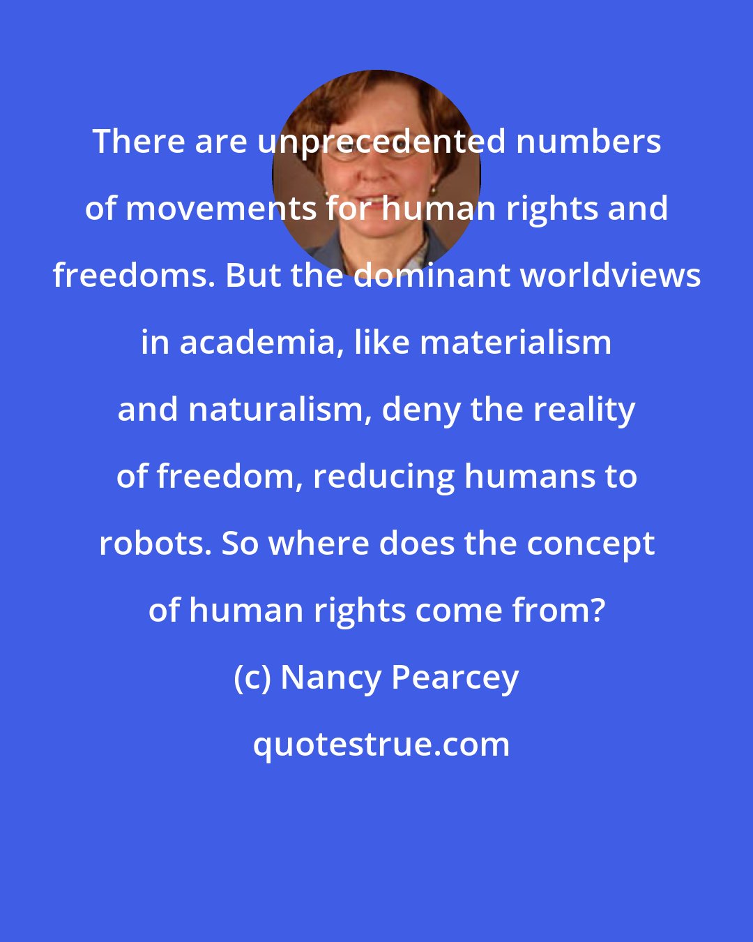 Nancy Pearcey: There are unprecedented numbers of movements for human rights and freedoms. But the dominant worldviews in academia, like materialism and naturalism, deny the reality of freedom, reducing humans to robots. So where does the concept of human rights come from?