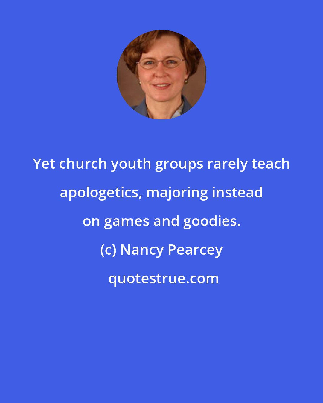 Nancy Pearcey: Yet church youth groups rarely teach apologetics, majoring instead on games and goodies.