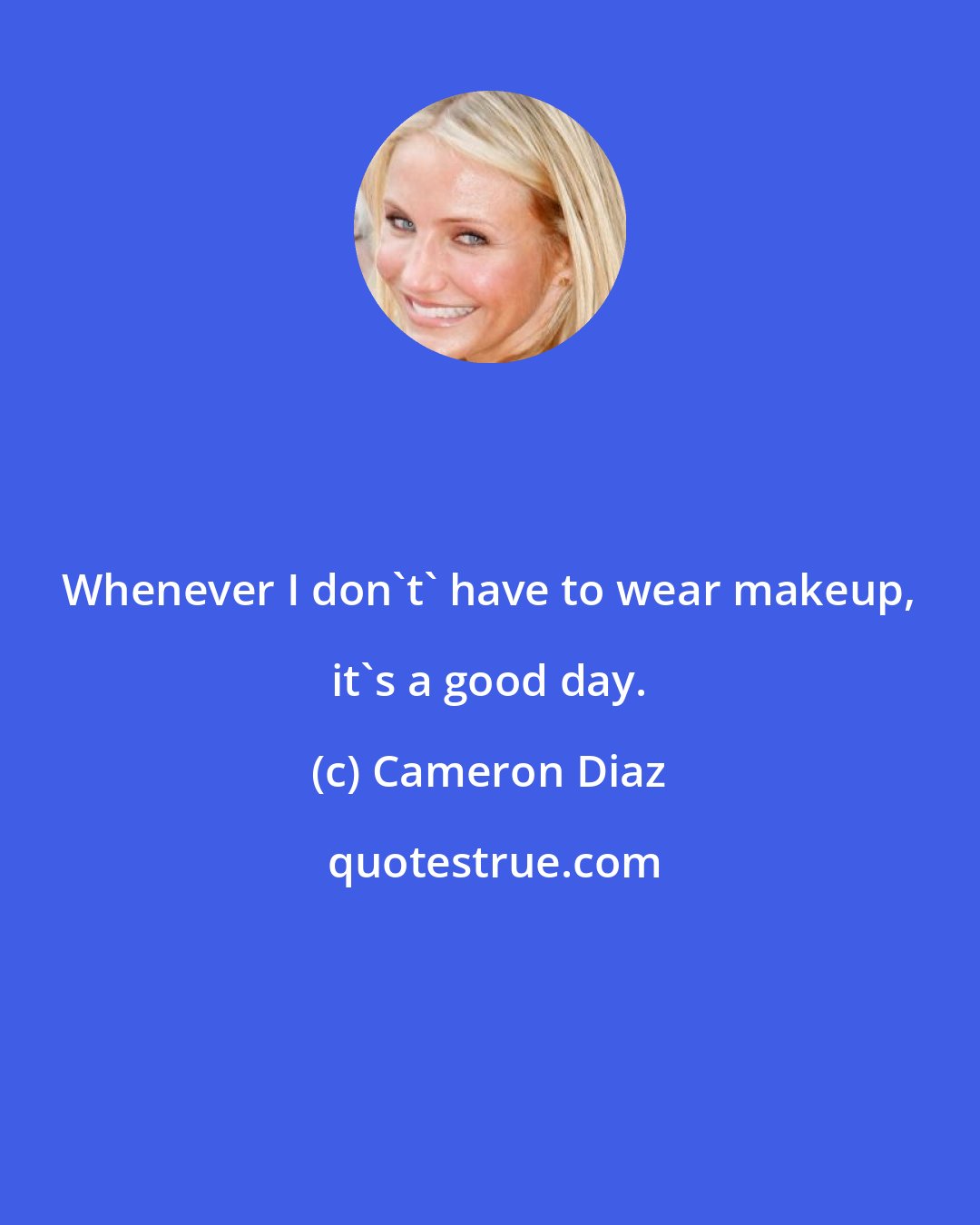 Cameron Diaz: Whenever I don't' have to wear makeup, it's a good day.