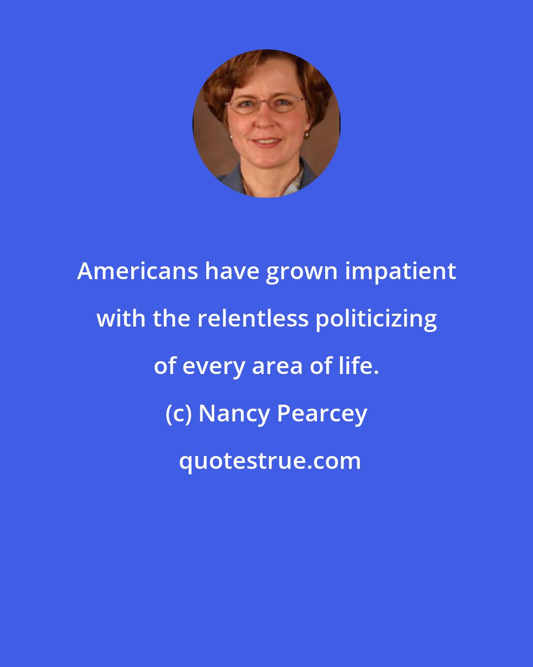 Nancy Pearcey: Americans have grown impatient with the relentless politicizing of every area of life.