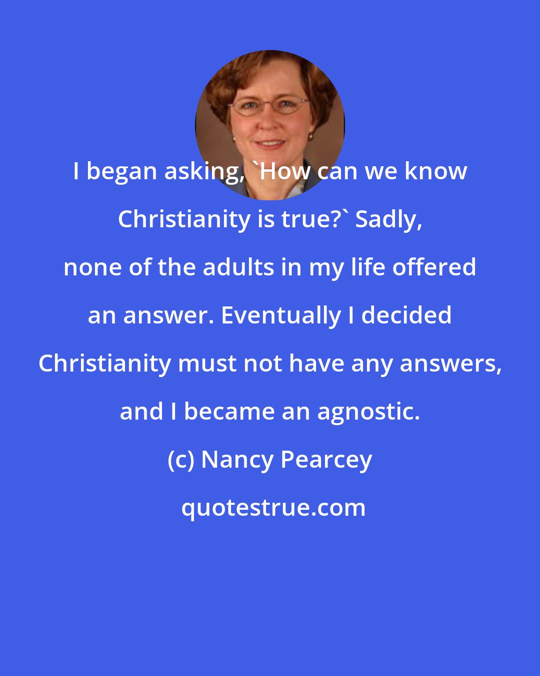 Nancy Pearcey: I began asking, 'How can we know Christianity is true?' Sadly, none of the adults in my life offered an answer. Eventually I decided Christianity must not have any answers, and I became an agnostic.