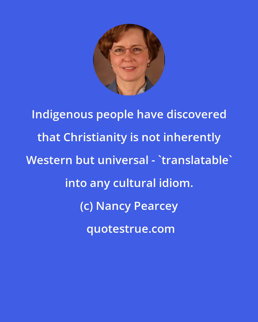 Nancy Pearcey: Indigenous people have discovered that Christianity is not inherently Western but universal - 'translatable' into any cultural idiom.