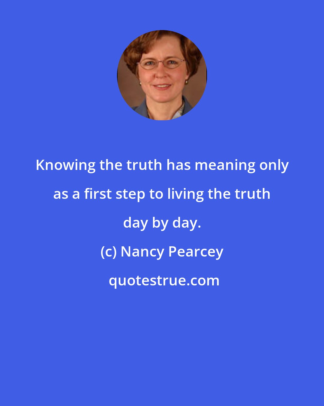 Nancy Pearcey: Knowing the truth has meaning only as a first step to living the truth day by day.