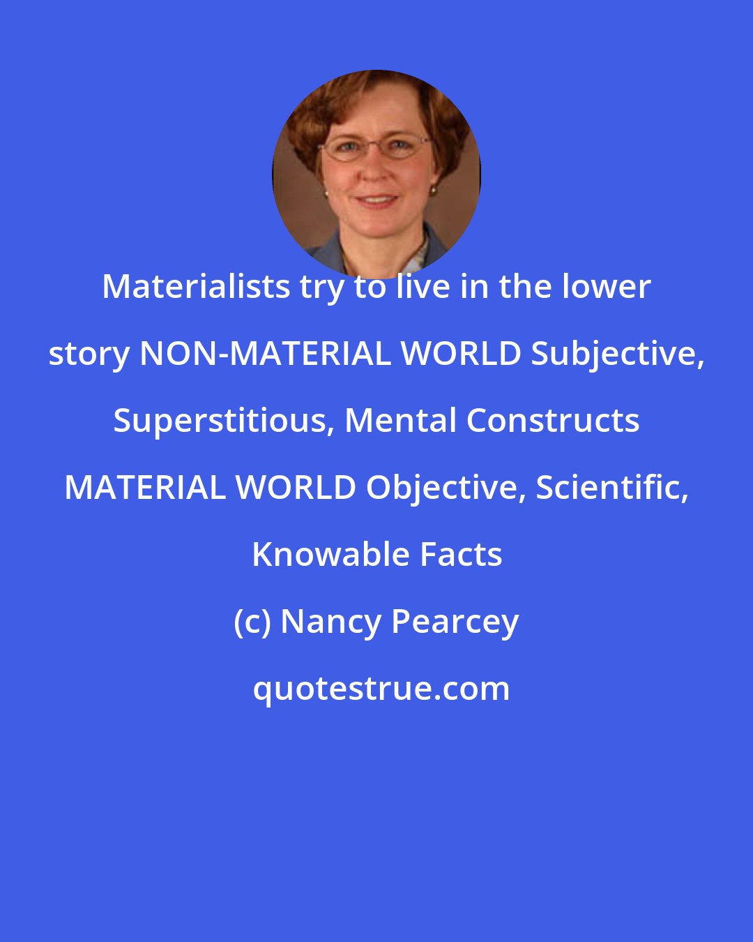 Nancy Pearcey: Materialists try to live in the lower story NON-MATERIAL WORLD Subjective, Superstitious, Mental Constructs MATERIAL WORLD Objective, Scientific, Knowable Facts